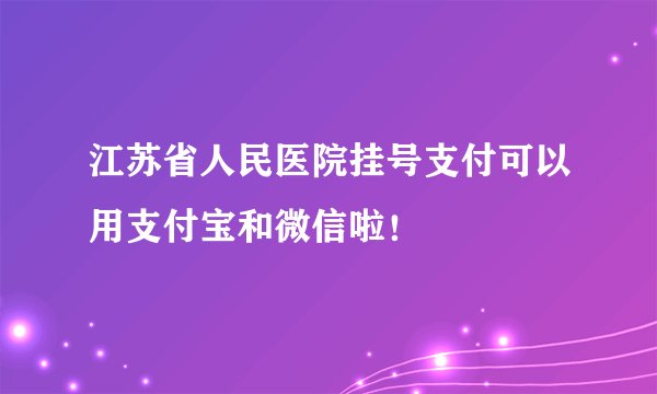 江苏省人民医院挂号支付可以用支付宝和微信啦！