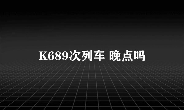 K689次列车 晚点吗