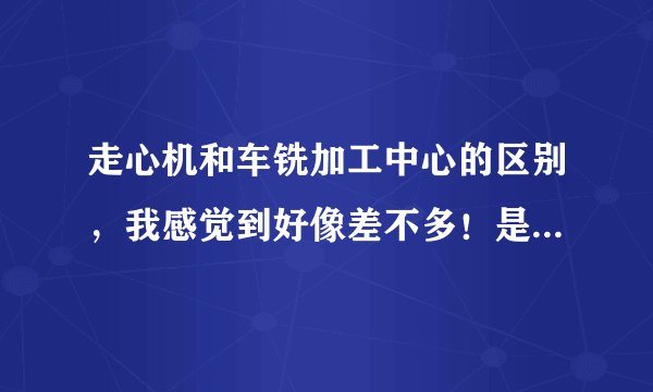 走心机和车铣加工中心的区别，我感觉到好像差不多！是不是走心机加工的直径要小一点呢？