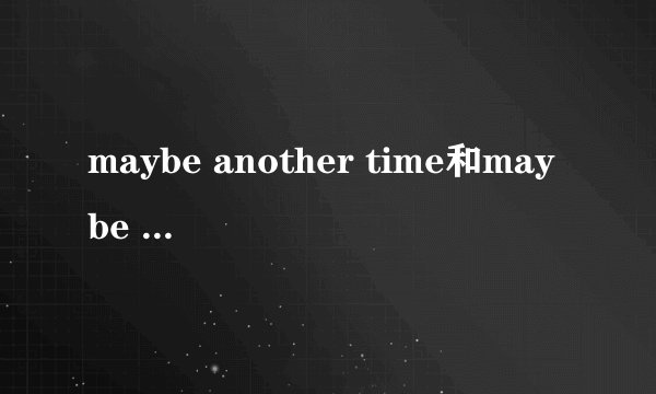 maybe another time和maybe next