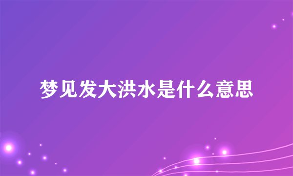 梦见发大洪水是什么意思