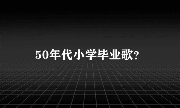 50年代小学毕业歌?