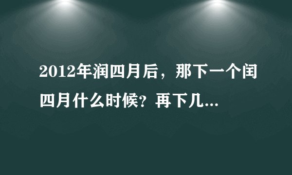 2012年润四月后，那下一个闰四月什么时候？再下几个是哪些年？