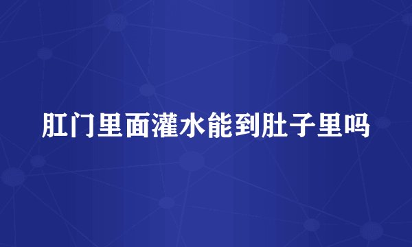 肛门里面灌水能到肚子里吗