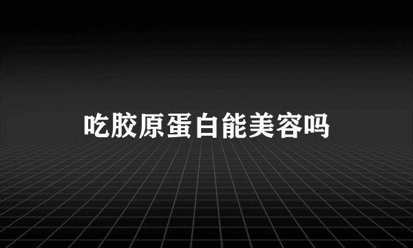 吃胶原蛋白能美容吗