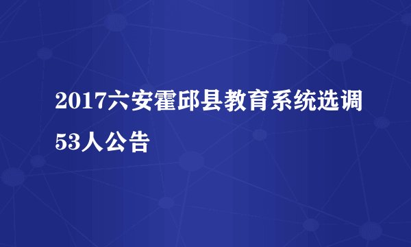 2017六安霍邱县教育系统选调53人公告