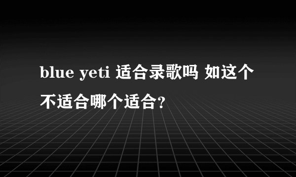 blue yeti 适合录歌吗 如这个不适合哪个适合?