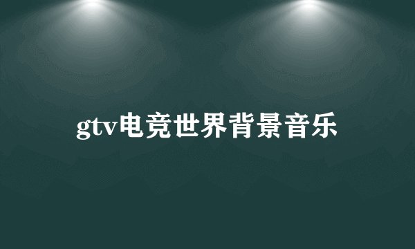 gtv电竞世界背景音乐