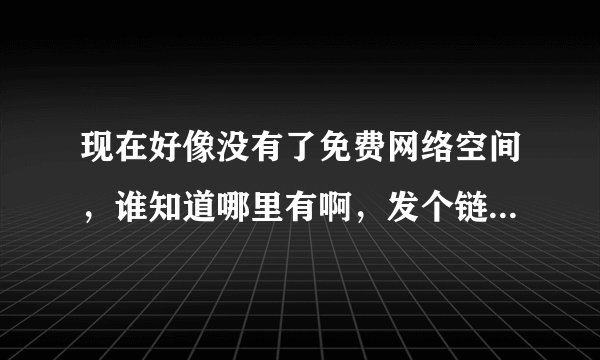 现在好像没有了免费网络空间，谁知道哪里有啊，发个链接，谢谢啦