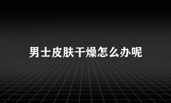 男士皮肤干燥怎么办呢
