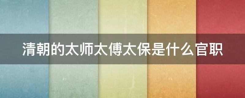清朝的太师太傅太保是什么官职