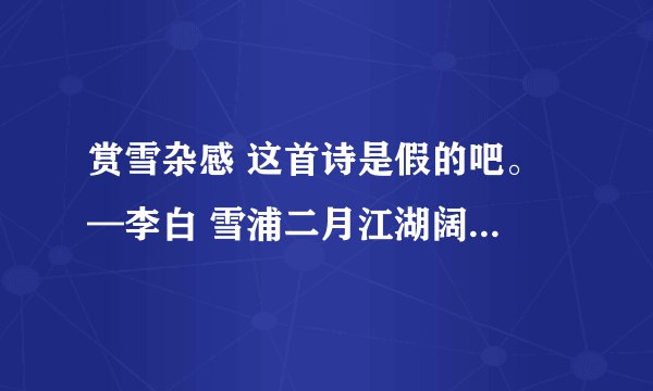 赏雪杂感 这首诗是假的吧。 —李白 雪浦二月江湖阔， 小梅零落云欺残。 如何一瑞车书日，