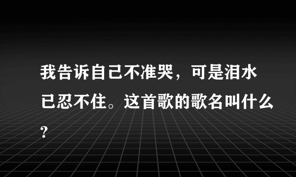 我告诉自己不准哭，可是泪水已忍不住。这首歌的歌名叫什么？