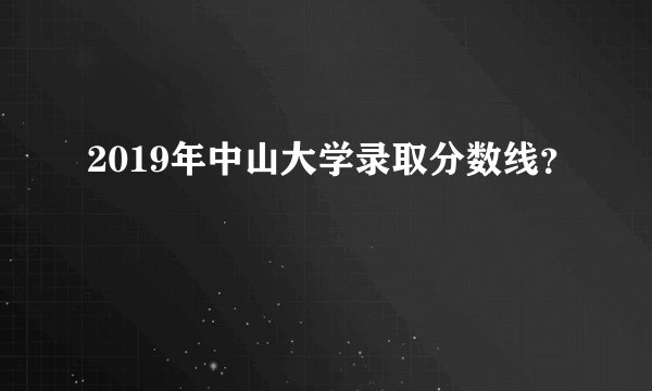 2019年中山大学录取分数线？