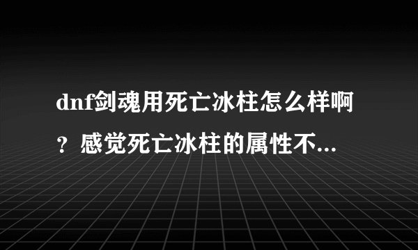 dnf剑魂用死亡冰柱怎么样啊？感觉死亡冰柱的属性不咋地啊？那附加15%的