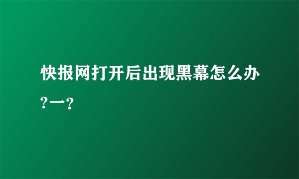 快报网打开后出现黑幕怎么办?一?