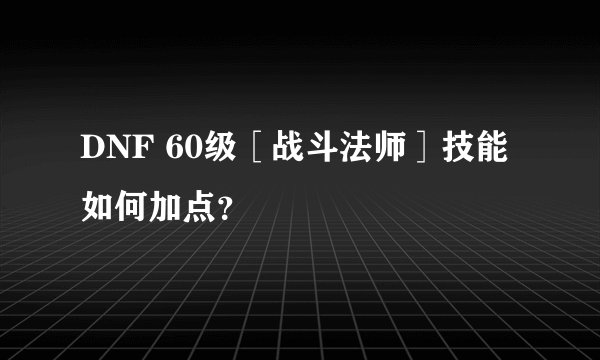 DNF 60级［战斗法师］技能如何加点？