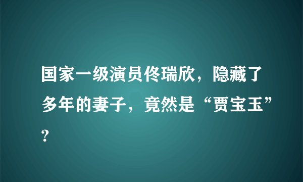 国家一级演员佟瑞欣，隐藏了多年的妻子，竟然是“贾宝玉”？