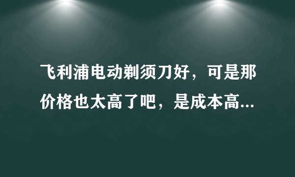 飞利浦电动剃须刀好，可是那价格也太高了吧，是成本高还是奸商赚的太多了？