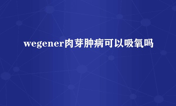 wegener肉芽肿病可以吸氧吗