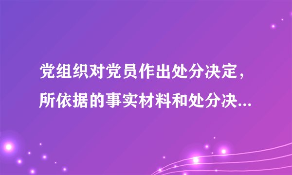党组织对党员作出处分决定，所依据的事实材料和处分决定必须同本人见面，听取本人说明情况和申辩。（）