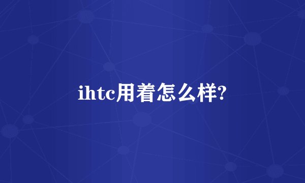 ihtc用着怎么样?