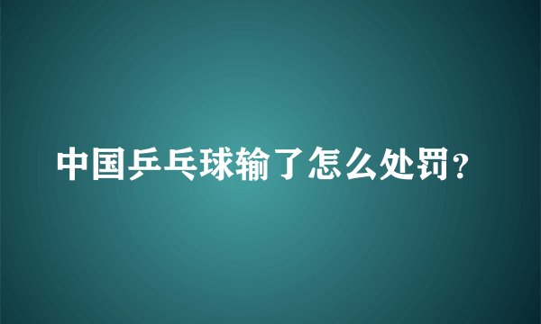 中国乒乓球输了怎么处罚？