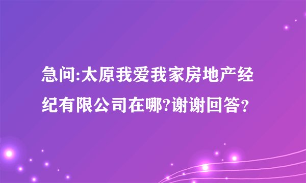 急问:太原我爱我家房地产经纪有限公司在哪?谢谢回答？