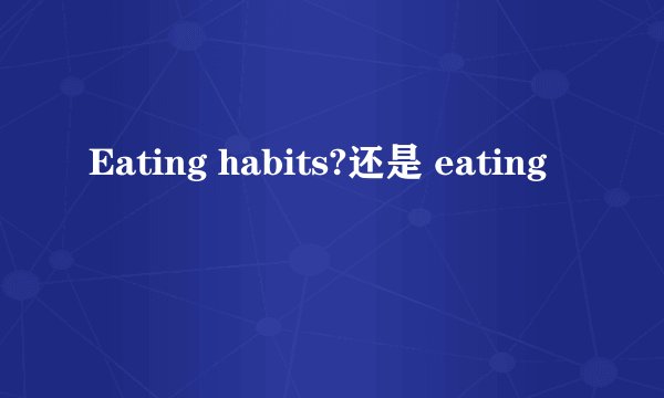 Eating habits?还是 eating