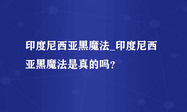 印度尼西亚黑魔法_印度尼西亚黑魔法是真的吗？