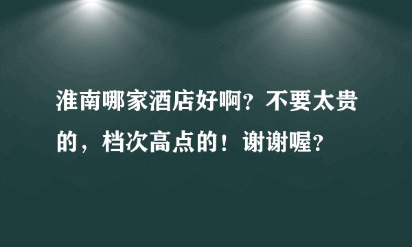 淮南哪家酒店好啊？不要太贵的，档次高点的！谢谢喔？