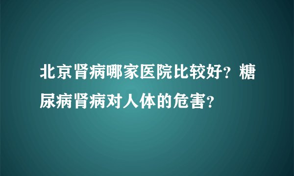 北京肾病哪家医院比较好?糖尿病肾病对人体的危害?