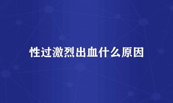 性过激烈出血什么原因