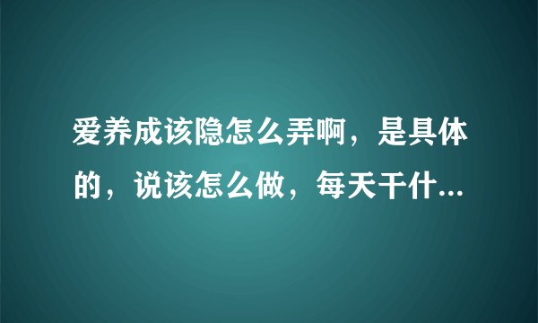 爱养成该隐怎么弄啊，是具体的，说该怎么做，每天干什么，不能光说相见的地方，还要有具体攻略