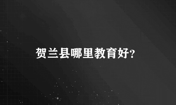 贺兰县哪里教育好？