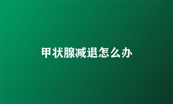 甲状腺减退怎么办