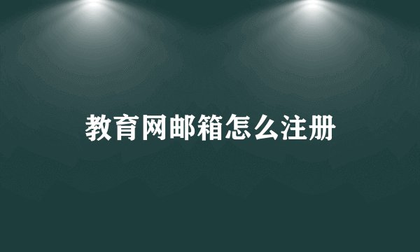 教育网邮箱怎么注册