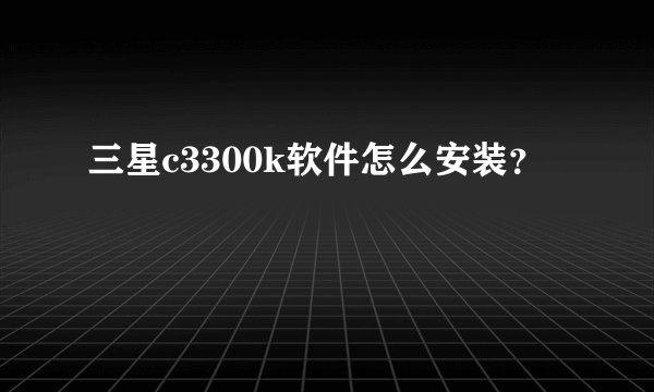 三星c3300k软件怎么安装？