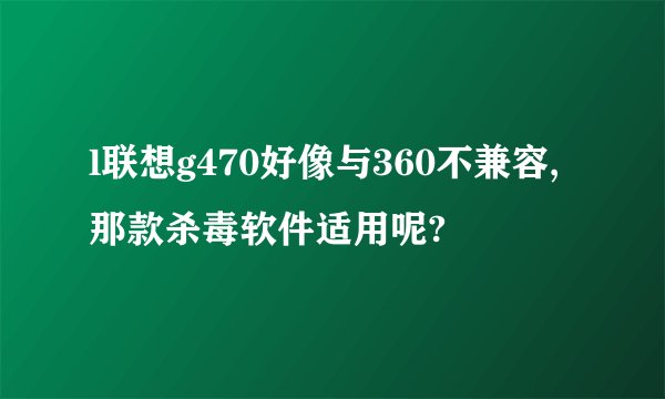 l联想g470好像与360不兼容,那款杀毒软件适用呢?