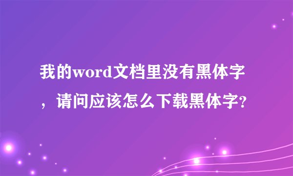 我的word文档里没有黑体字，请问应该怎么下载黑体字？