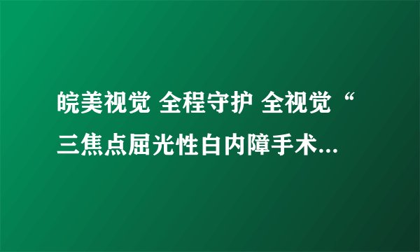 皖美视觉 全程守护 全视觉“三焦点屈光性白内障手术示范中心”落户合肥爱尔眼科医院