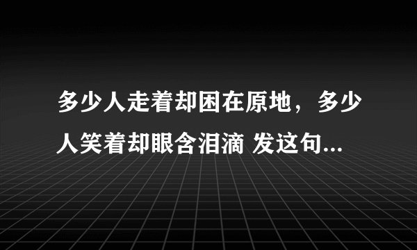 多少人走着却困在原地，多少人笑着却眼含泪滴 发这句话是什么心情呢