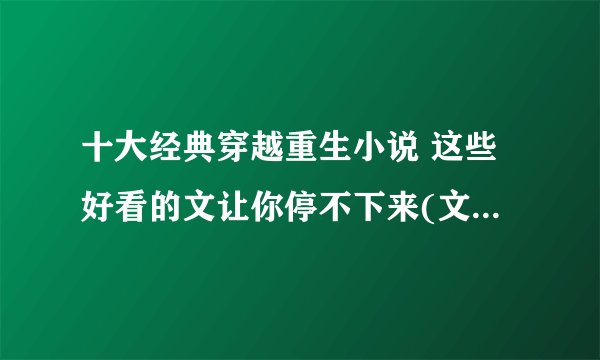 十大经典穿越重生小说 这些好看的文让你停不下来(文荒看过来)(2)