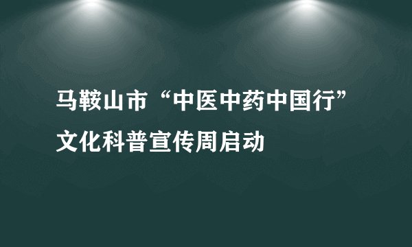 马鞍山市“中医中药中国行”文化科普宣传周启动