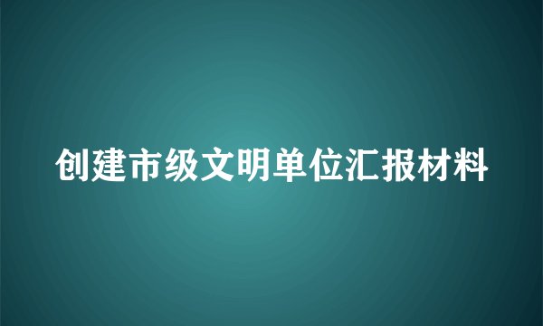 创建市级文明单位汇报材料