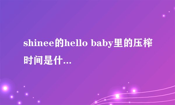 shinee的hello baby里的压榨时间是什么意思?