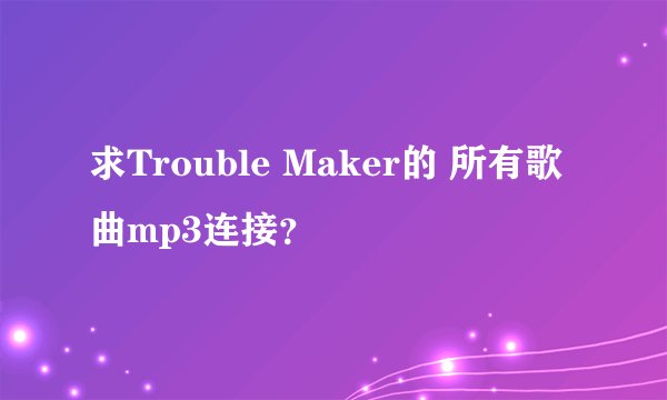 求Trouble Maker的 所有歌曲mp3连接？