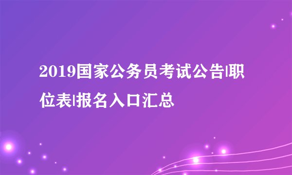 2019国家公务员考试公告|职位表|报名入口汇总