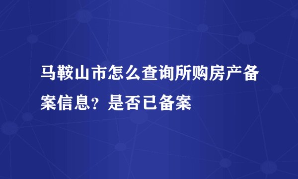 马鞍山市怎么查询所购房产备案信息？是否已备案