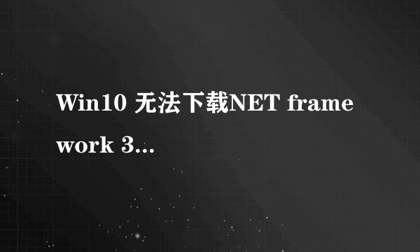 Win10 无法下载NET framework 3.5是怎么回事?求解!